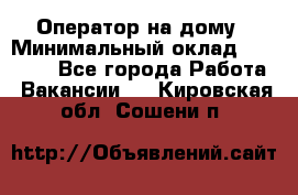 Оператор на дому › Минимальный оклад ­ 40 000 - Все города Работа » Вакансии   . Кировская обл.,Сошени п.